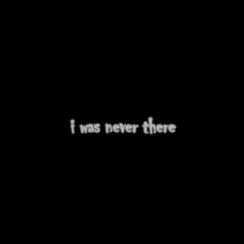 i was never there